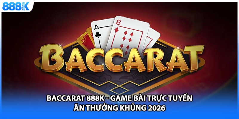 Baccarat 888K - Game Bài Trực Tuyến Ăn Thưởng Khủng 2026
