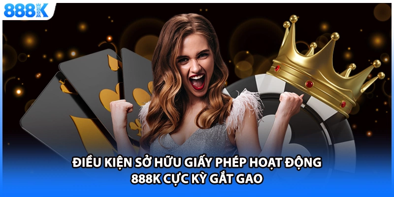 Điều kiện sở hữu giấy phép hoạt động 888K cực kỳ gắt gao