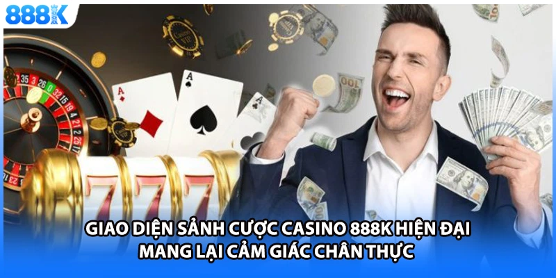 Giao diện sảnh cược Casino 888K hiện đại mang lại cảm giác chân thực