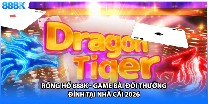 Rồng Hổ 888K - Game Bài Đổi Thưởng Đỉnh Tại Nhà Cái 2026