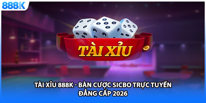 Tài Xỉu 888K - Bàn Cược Sicbo Trực Tuyến Đẳng Cấp 2026