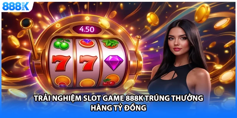 Trải nghiệm slot game 888K trúng thưởng hàng tỷ đồng